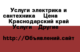 Услуги электрика и сантехника  › Цена ­ 500 - Краснодарский край Услуги » Другие   